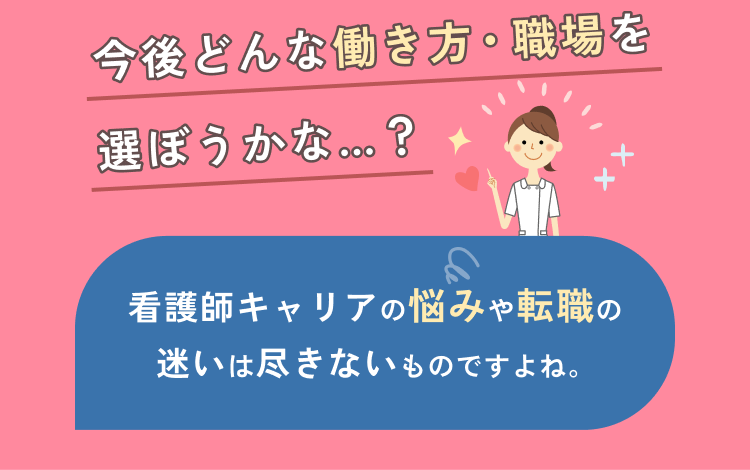 今後どんな働き方・職場を選ぼうかな...？ 看護師キャリアの悩みや転職の迷いは尽きないものですよね。