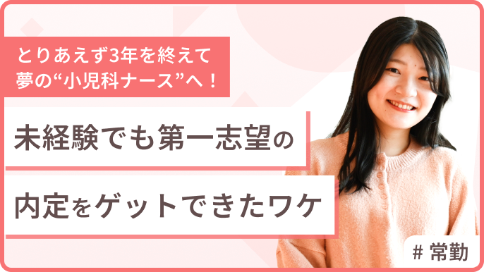 「とりあえず3年」を終えて夢の“小児科ナース”へ！ 未経験でも第一志望の内定をゲットできたワケ
