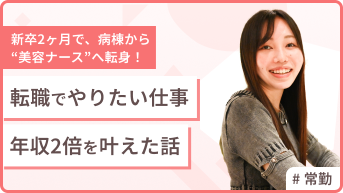 新卒2ヶ月で、病棟から“美容ナース”へ転身！転職で「やりたい仕事」「年収2倍」を叶えた話