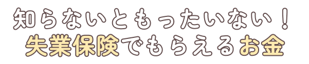 知らないともったいない!失業保険でもらえるお金