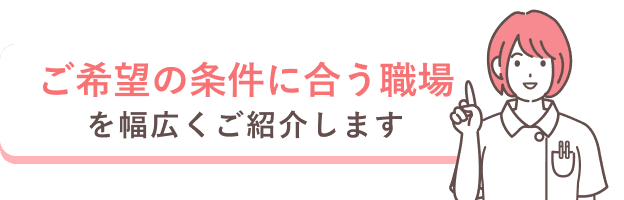ご希望の条件に合う職場を幅広くご紹介します